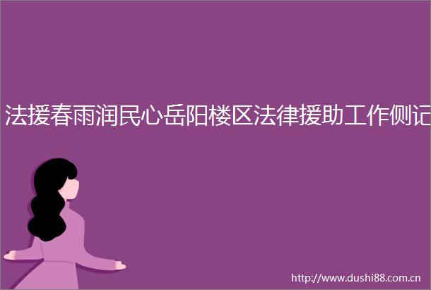 法援春雨润民心岳阳楼区援助工作侧记