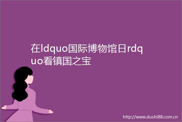在ldquo国际博物馆日rdquo看镇国之宝