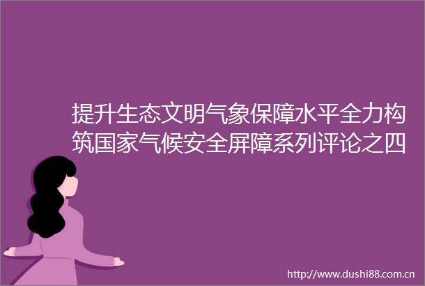 提升生态文明气象保障水平全力构筑气候安全屏障系列评论之四