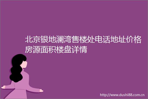 北京银地澜湾售楼处电话地址价格房源面积楼盘详情