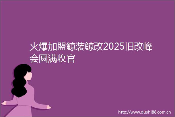 火爆加盟鲸装鲸改2025旧改峰会圆满收官