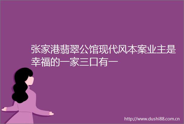 张家港翡翠公馆现代风本案业主是幸福的一家三口有一