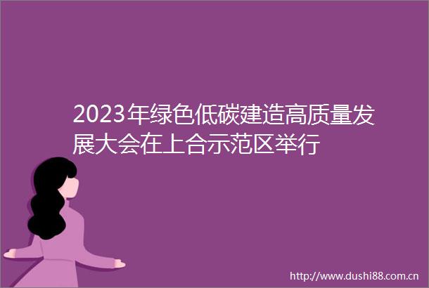 2023年绿色低碳建造高质量发展大会在上合示范区举行