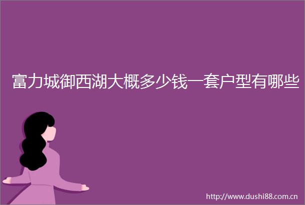 富力城御西湖大概多少钱一套户型有哪些