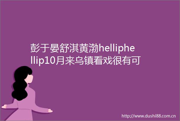 彭于晏舒淇黄渤helliphellip10月来乌镇看戏很有可能就会撞见大明星哦