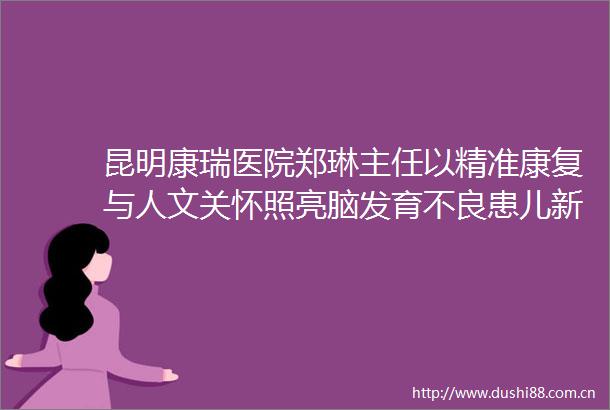 昆明康瑞医院郑琳主任以精准康复与人文关怀照亮脑发育不良患儿新生之路