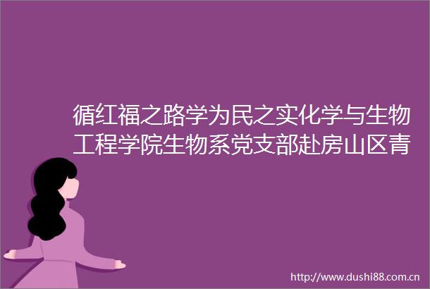 循红福之路学为民之实化学与生物工程学院生物系党支部赴房山区青龙湖镇开展主题党日