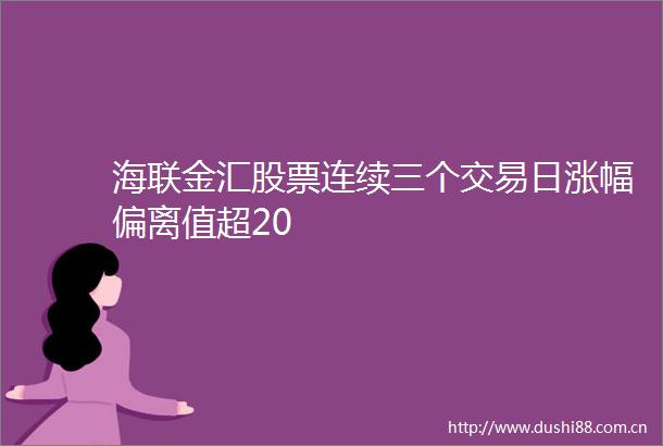 海联金汇股票连续三个交易日涨幅偏离值超20