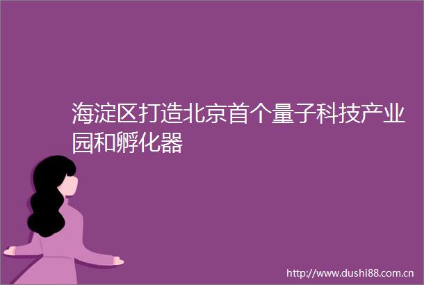 海淀区打造北京首个量子科技产业园和孵化器