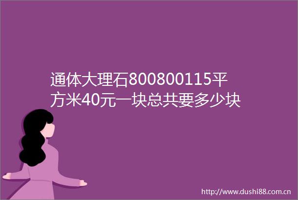 通体大理石800800115平方米40元一块总共要多少块