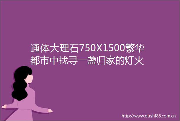 通体大理石750X1500繁华都市中找寻一盏归家的灯火