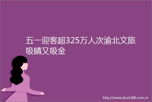 五一迎客超325万人次渝北文旅吸睛又吸金