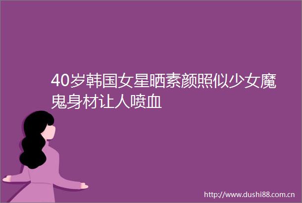 40岁韩国女星晒素颜照似少女魔鬼身材让人喷血