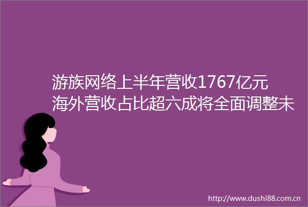 游族网络上半年营收1767亿元海外营收占比超六成将全面调整未成年人防沉迷系统