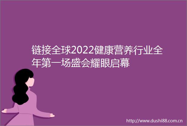 链接全球2022健康营养行业全年第一场盛会耀眼启幕