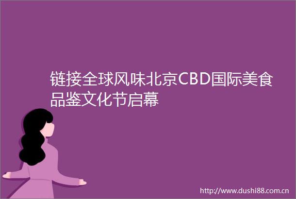 链接全球风味北京CBD国际美食品鉴文化节启幕