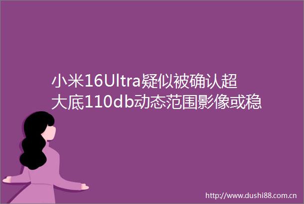 小米16Ultra疑似被确认超大底110db动态范围影像或稳了