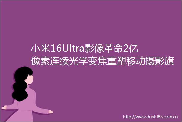 小米16Ultra影像革命2亿像素连续光学变焦重塑移动摄影旗舰