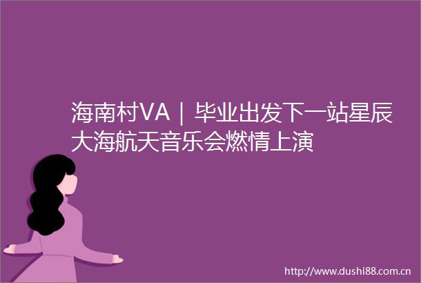海南村VA｜毕业出发下一站星辰大海航天音乐会燃情上演