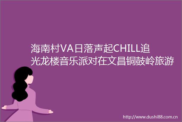 海南村VA日落声起CHILL追光龙楼音乐派对在文昌铜鼓岭旅游区奏响
