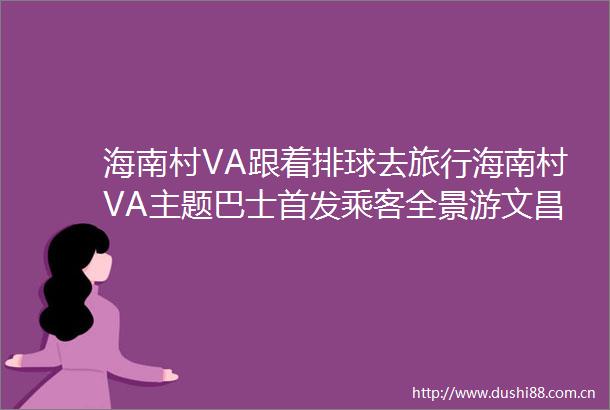 海南村VA跟着排球去旅行海南村VA主题巴士首发乘客全景游文昌