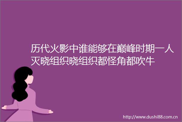 历代火影中谁能够在巅峰时期一人灭晓组织晓组织都怪角都吹牛