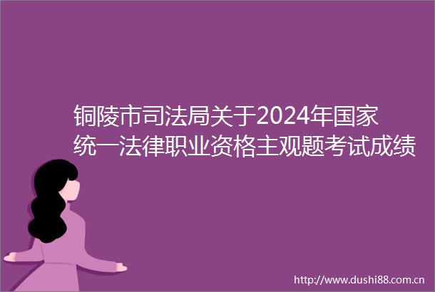 铜陵市司法局关于2024年统一职业资格主观题考试成绩合格分数线公布以及申请授予职业资格等事宜的公告