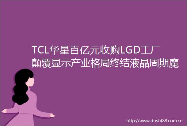 TCL华星百亿元收购LGD工厂颠覆显示产业格局终结液晶周期魔咒
