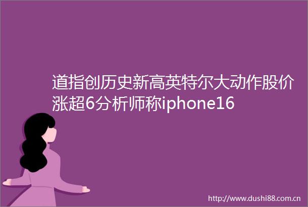 道指创历史新高英特尔大动作股价涨超6分析师称iphone16销售前景不佳苹果市值蒸发6600亿元