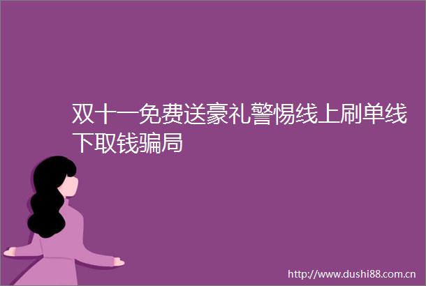 双十一免费送豪礼警惕线上刷单线下取钱局