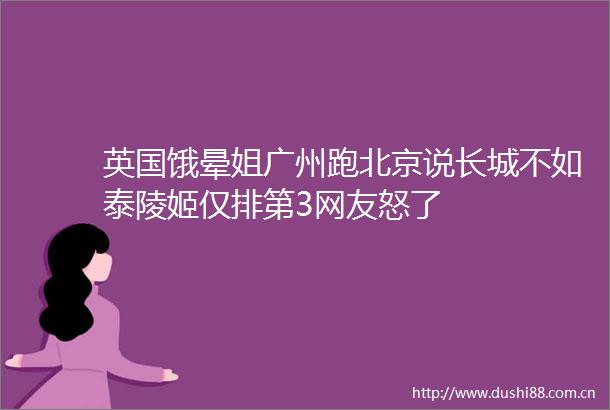 英国饿晕姐广州跑北京说长城不如泰陵姬仅排第3网友怒了
