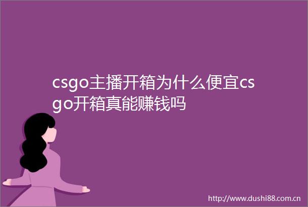 csgo主播开箱为什么便宜csgo开箱真能赚钱吗