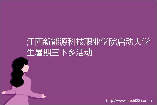 江西新能源科技职业学院启动大学生暑期三下乡活动