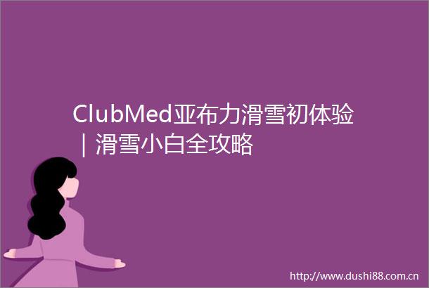 ClubMed亚布力滑雪初体验｜滑雪小白全攻略