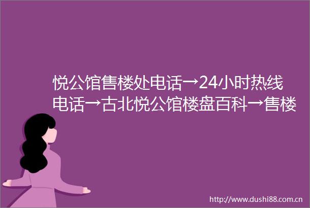 悦公馆售楼处电话→24小时热线电话→古北悦公馆楼盘百科→售楼中心首页网站