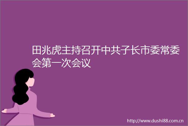 田兆虎主持召开子长市委常委会第一次会议