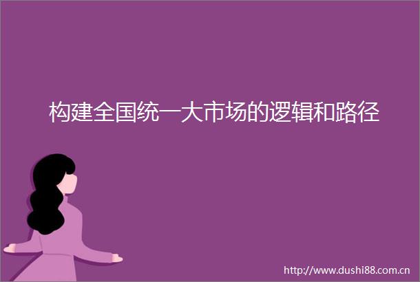 构建全国统一大市场的逻辑和路径