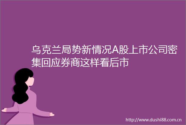 乌克兰局势新情况A股上市公司密集回应券商这样看后市