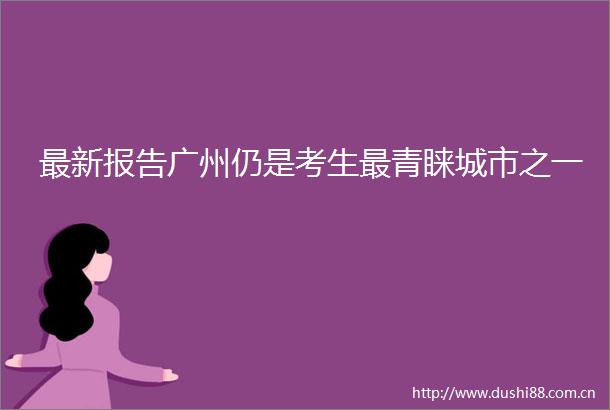 最新报告广州仍是考生最青睐城市之一
