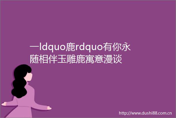 一ldquo鹿rdquo有你永随相伴玉雕鹿寓意漫谈