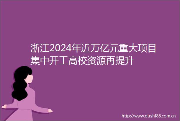 浙江2024年近万亿元重大项目集中开工高校资源再提升