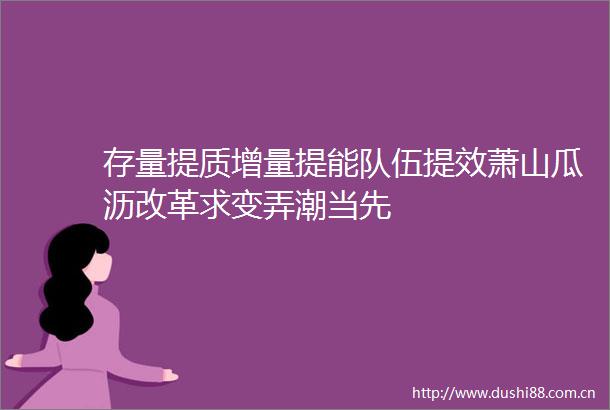 存量提质增量提能队伍提效萧山瓜沥改革求变弄潮当先