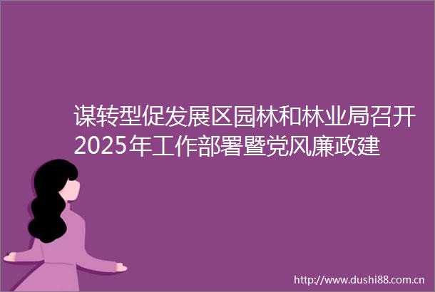 谋转型促发展区园林和林业局召开2025年工作部署暨党风廉政建设大会