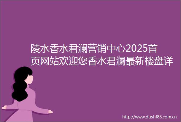 陵水香水君澜营销中心2025首页网站欢迎您香水君澜最新楼盘详情售楼中心在售户型备案价24小时服务热线