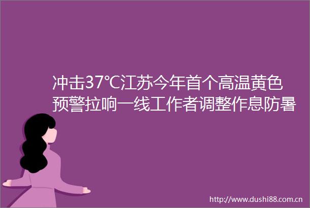 冲击37℃江苏今年首个高温黄色预警拉响一线工作者调整作息防暑降温