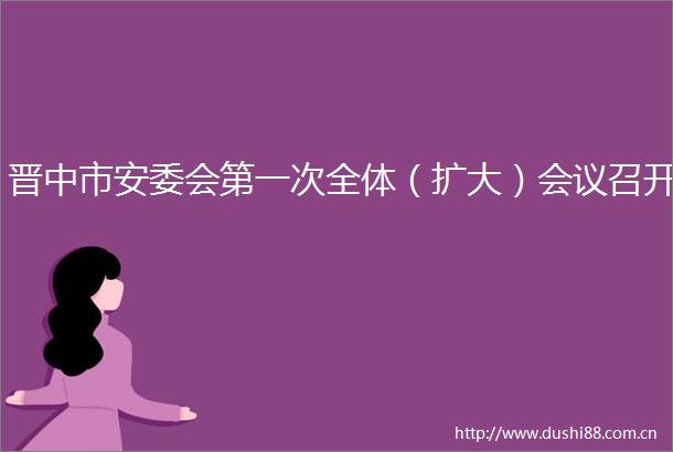 晋中市安委会第一次全体（扩大）会议召开