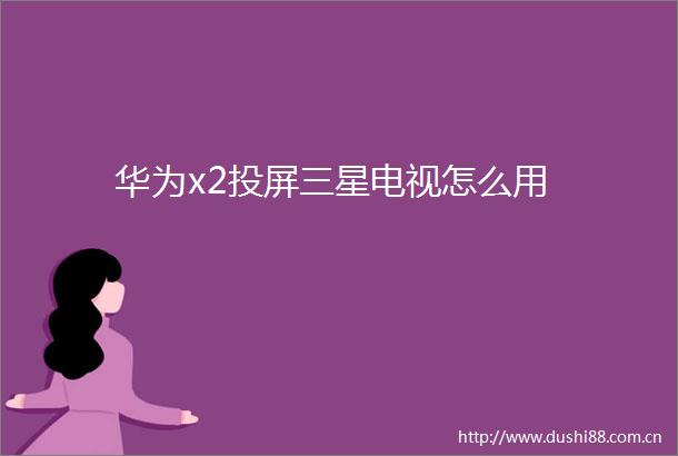 华为x2投屏三星电视怎么用
