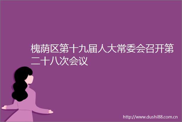 槐荫区第十九届人大常委会召开第二十八次会议