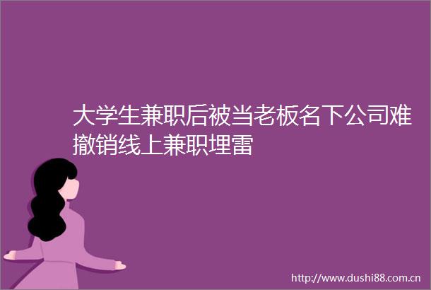 大学生兼职后被当老板名下公司难撤销线上兼职埋雷