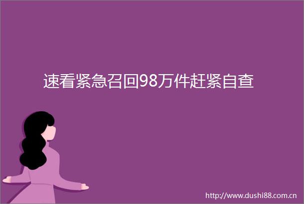 速看紧急召回98万件赶紧自查